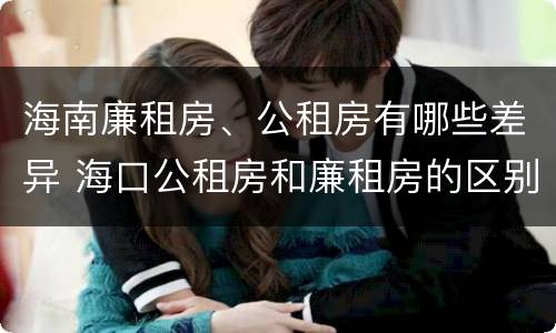 海南廉租房、公租房有哪些差异 海口公租房和廉租房的区别