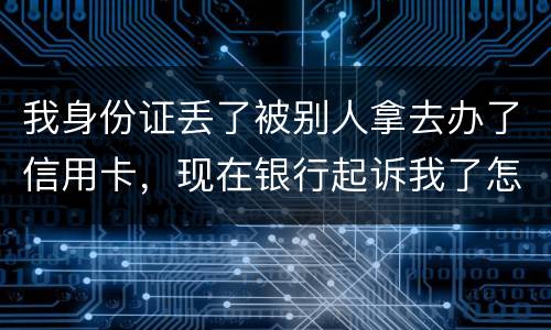 我身份证丢了被别人拿去办了信用卡，现在银行起诉我了怎么办