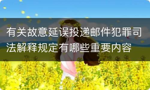 有关故意延误投递邮件犯罪司法解释规定有哪些重要内容