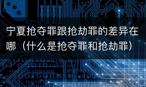 宁夏抢夺罪跟抢劫罪的差异在哪（什么是抢夺罪和抢劫罪）