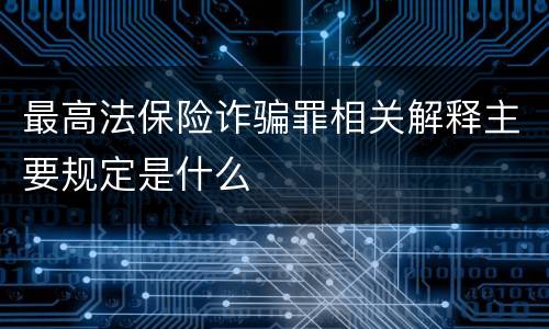 最高法保险诈骗罪相关解释主要规定是什么