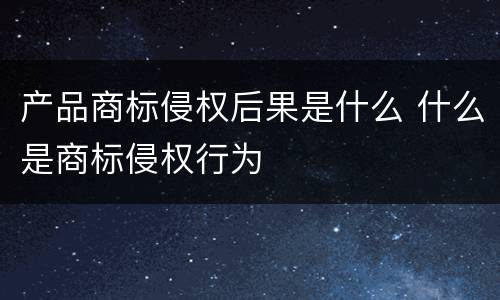 产品商标侵权后果是什么 什么是商标侵权行为