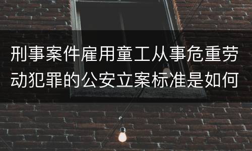 刑事案件雇用童工从事危重劳动犯罪的公安立案标准是如何规定