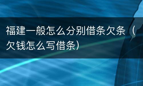 福建一般怎么分别借条欠条（欠钱怎么写借条）