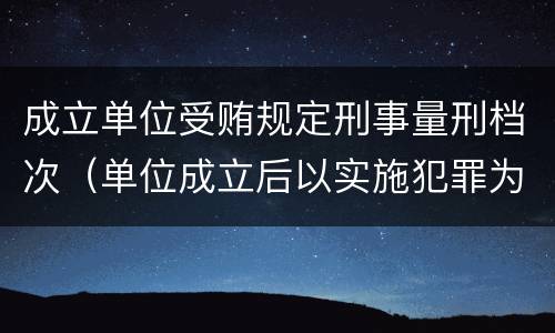 成立单位受贿规定刑事量刑档次（单位成立后以实施犯罪为主要活动）
