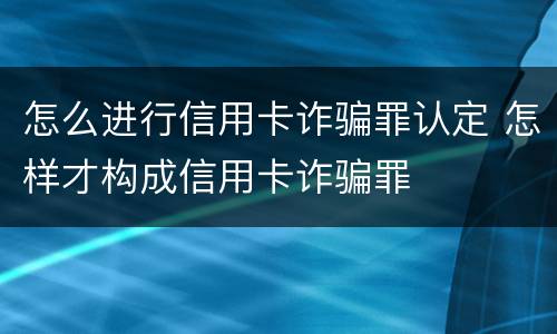 怎么进行信用卡诈骗罪认定 怎样才构成信用卡诈骗罪