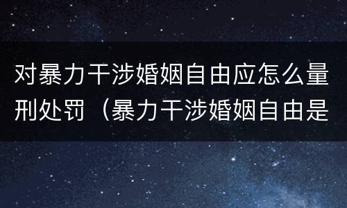 对暴力干涉婚姻自由应怎么量刑处罚（暴力干涉婚姻自由是犯罪吗）