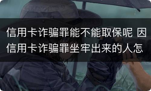 信用卡诈骗罪能不能取保呢 因信用卡诈骗罪坐牢出来的人怎么样了