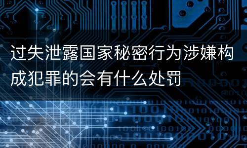 过失泄露国家秘密行为涉嫌构成犯罪的会有什么处罚