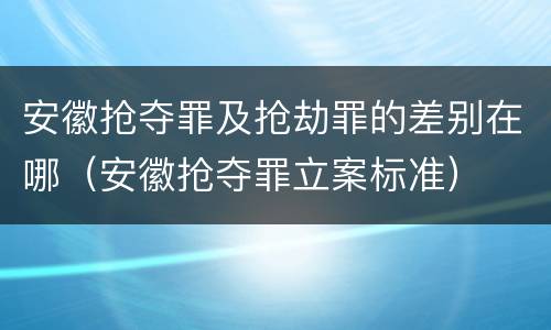 安徽抢夺罪及抢劫罪的差别在哪（安徽抢夺罪立案标准）