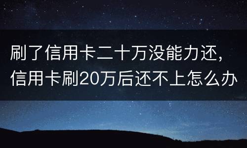 刷了信用卡二十万没能力还，信用卡刷20万后还不上怎么办
