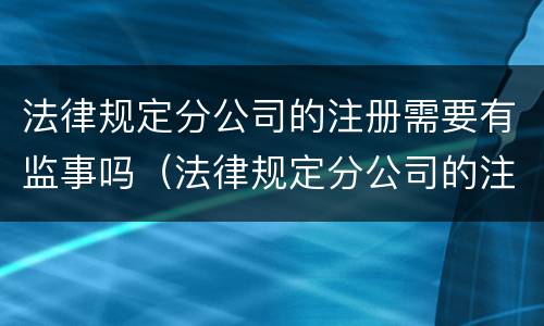法律规定分公司的注册需要有监事吗（法律规定分公司的注册需要有监事吗为什么）