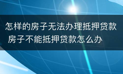 怎样的房子无法办理抵押贷款 房子不能抵押贷款怎么办