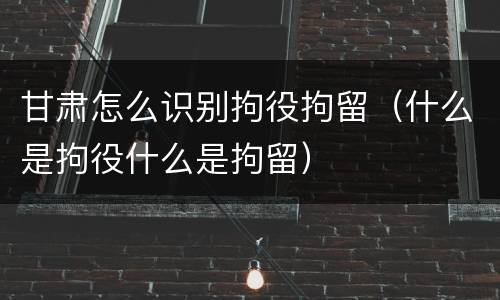 甘肃怎么识别拘役拘留（什么是拘役什么是拘留）