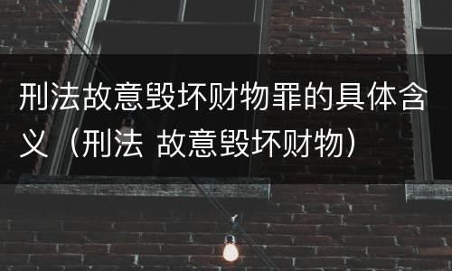 刑法故意毁坏财物罪的具体含义（刑法 故意毁坏财物）