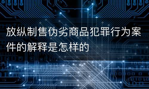 放纵制售伪劣商品犯罪行为案件的解释是怎样的