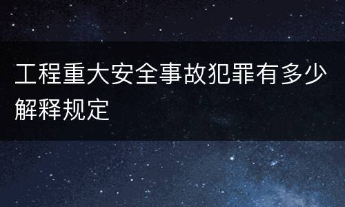 工程重大安全事故犯罪有多少解释规定