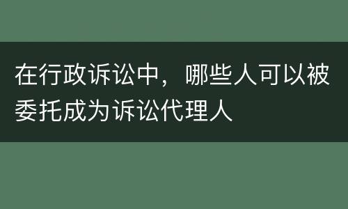 在行政诉讼中，哪些人可以被委托成为诉讼代理人