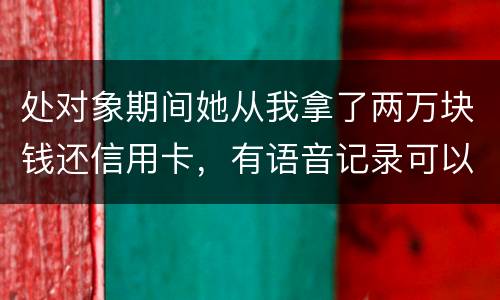处对象期间她从我拿了两万块钱还信用卡，有语音记录可以要回来么？想走法律程序