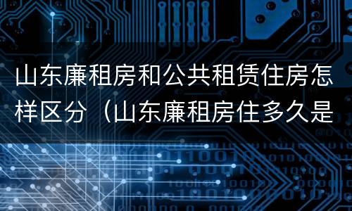 山东廉租房和公共租赁住房怎样区分（山东廉租房住多久是自己的）