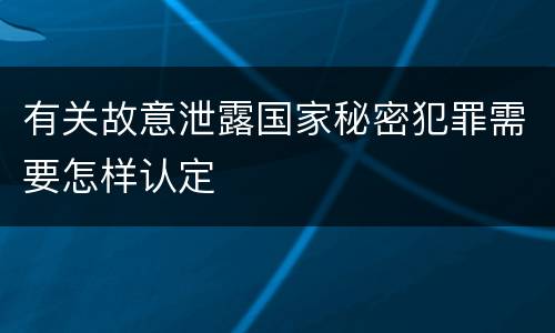 有关故意泄露国家秘密犯罪需要怎样认定