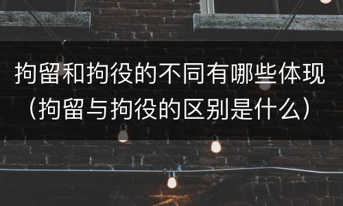 拘留和拘役的不同有哪些体现（拘留与拘役的区别是什么）