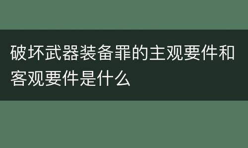 破坏武器装备罪的主观要件和客观要件是什么