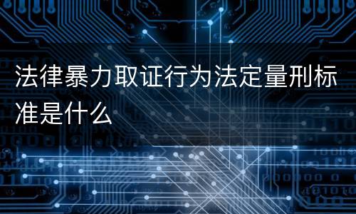 法律暴力取证行为法定量刑标准是什么