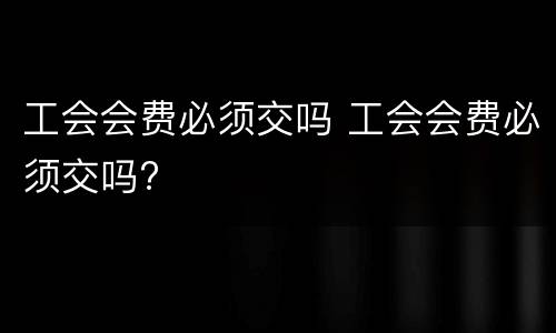 工会会费必须交吗 工会会费必须交吗?
