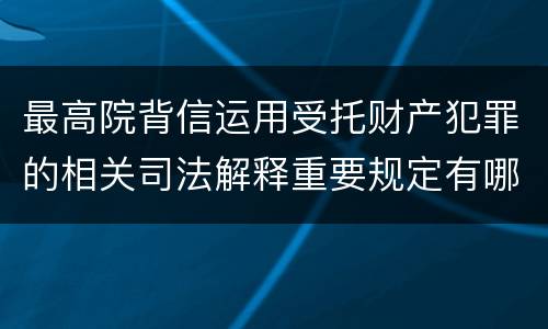 最高院背信运用受托财产犯罪的相关司法解释重要规定有哪些