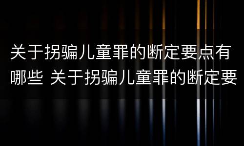 关于拐骗儿童罪的断定要点有哪些 关于拐骗儿童罪的断定要点有哪些内容