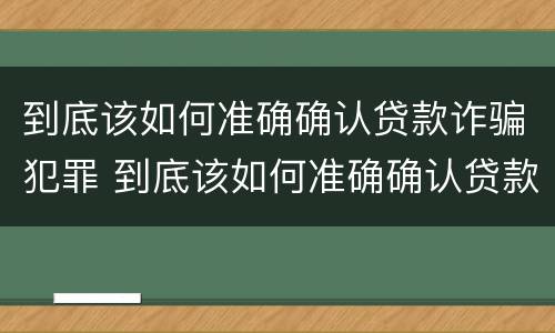 到底该如何准确确认贷款诈骗犯罪 到底该如何准确确认贷款诈骗犯罪行为