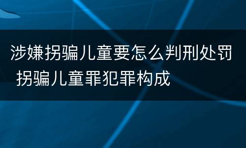 涉嫌拐骗儿童要怎么判刑处罚 拐骗儿童罪犯罪构成