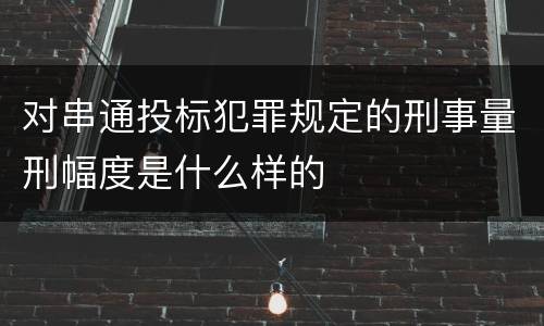 对串通投标犯罪规定的刑事量刑幅度是什么样的