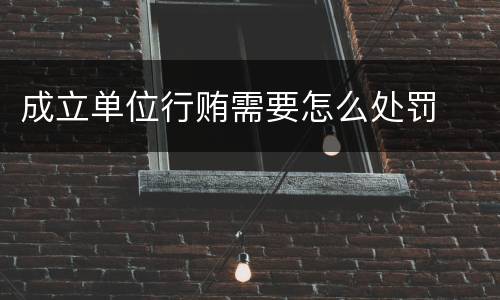 成立单位行贿需要怎么处罚