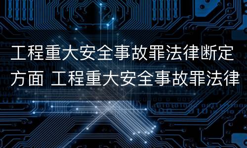 工程重大安全事故罪法律断定方面 工程重大安全事故罪法律断定方面的问题