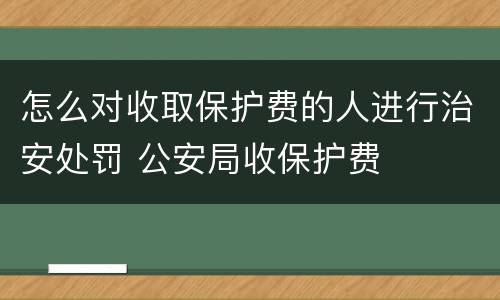 怎么对收取保护费的人进行治安处罚 公安局收保护费