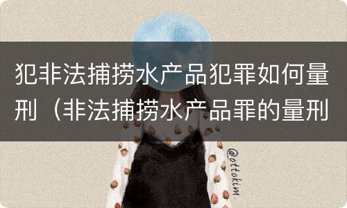 犯非法捕捞水产品犯罪如何量刑（非法捕捞水产品罪的量刑）