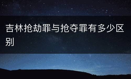 吉林抢劫罪与抢夺罪有多少区别
