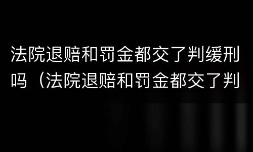 法院退赔和罚金都交了判缓刑吗（法院退赔和罚金都交了判缓刑吗怎么办）