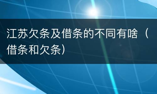 江苏欠条及借条的不同有啥（借条和欠条）