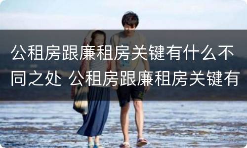 公租房跟廉租房关键有什么不同之处 公租房跟廉租房关键有什么不同之处呢