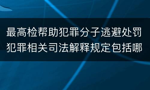 最高检帮助犯罪分子逃避处罚犯罪相关司法解释规定包括哪些