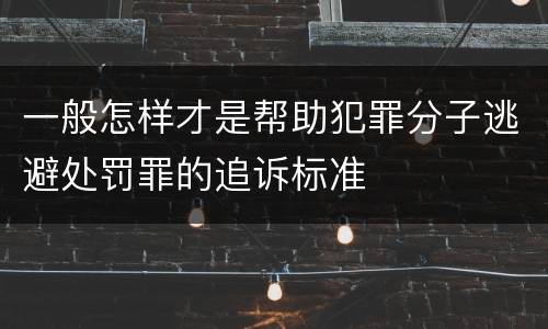 一般怎样才是帮助犯罪分子逃避处罚罪的追诉标准
