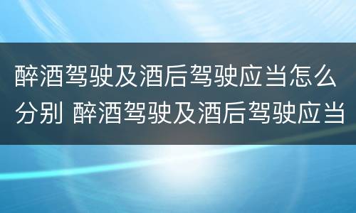 醉酒驾驶及酒后驾驶应当怎么分别 醉酒驾驶及酒后驾驶应当怎么分别判刑