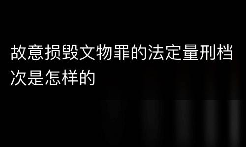 故意损毁文物罪的法定量刑档次是怎样的