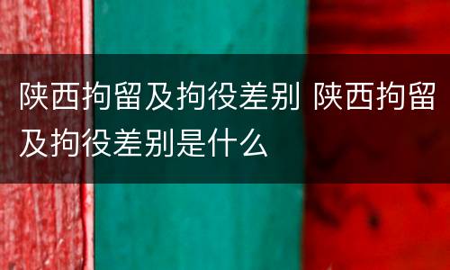 陕西拘留及拘役差别 陕西拘留及拘役差别是什么