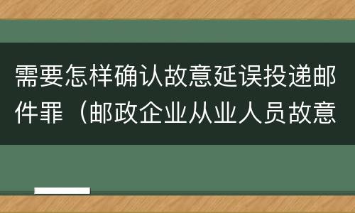 需要怎样确认故意延误投递邮件罪（邮政企业从业人员故意延误投递邮件的）