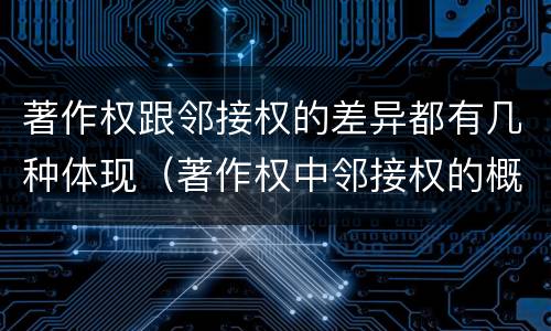 著作权跟邻接权的差异都有几种体现（著作权中邻接权的概念特点）