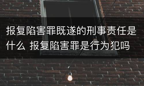 报复陷害罪既遂的刑事责任是什么 报复陷害罪是行为犯吗
